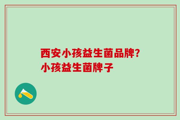 西安小孩益生菌品牌？小孩益生菌牌子