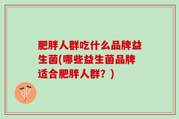 肥胖人群吃什么品牌益生菌(哪些益生菌品牌适合肥胖人群？)