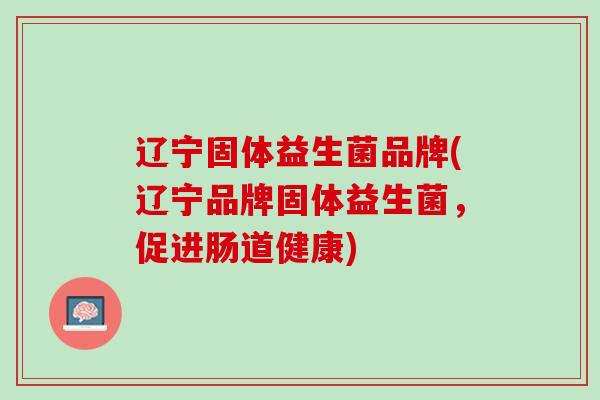 辽宁固体益生菌品牌(辽宁品牌固体益生菌，促进肠道健康)