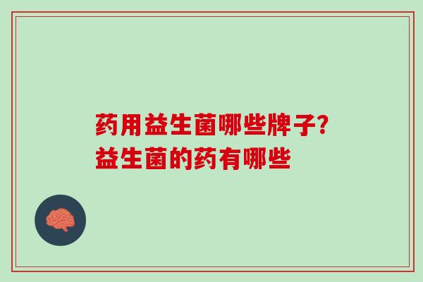 药用益生菌哪些牌子？益生菌的药有哪些