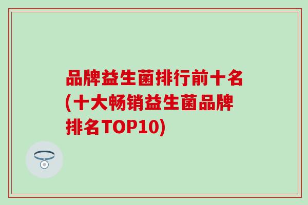 品牌益生菌排行前十名(十大畅销益生菌品牌排名TOP10) 品牌益生菌排行前十名(十大畅销益生菌品牌排名TOP10)
