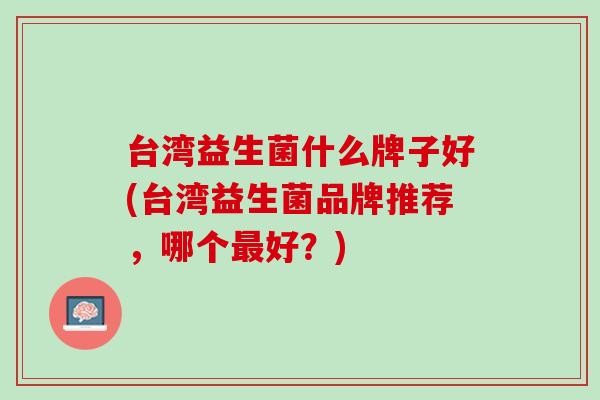 台湾益生菌什么牌子好(台湾益生菌品牌推荐，哪个最好？)