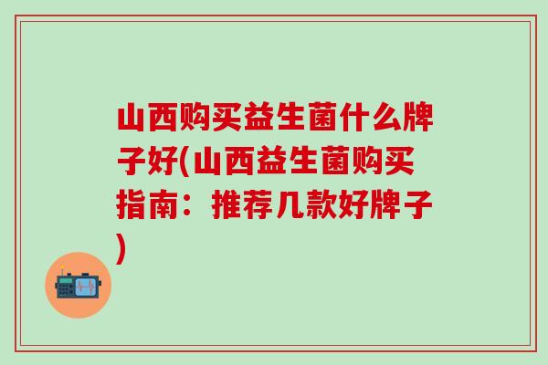 山西购买益生菌什么牌子好(山西益生菌购买指南：推荐几款好牌子)