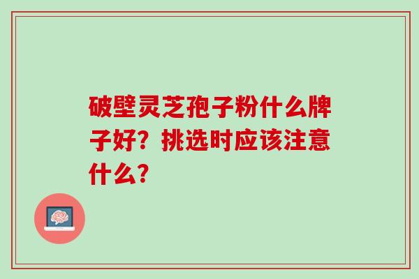 破壁灵芝孢子粉什么牌子好？挑选时应该注意什么？