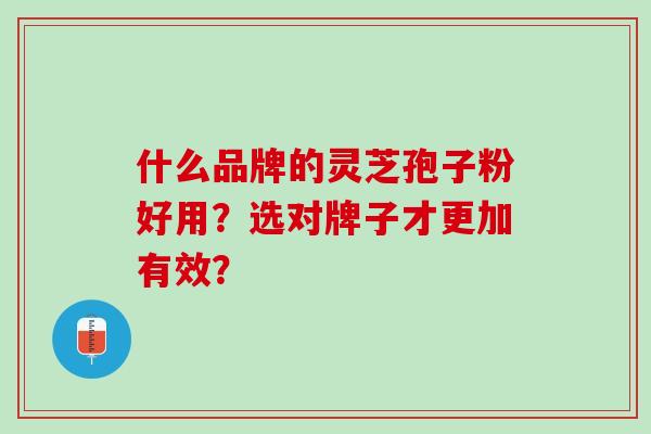 什么品牌的灵芝孢子粉好用？选对牌子才更加有效？