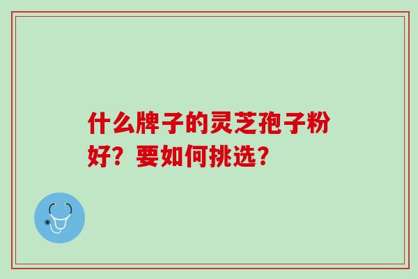 什么牌子的灵芝孢子粉好？要如何挑选？