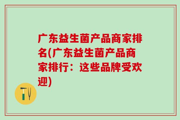 广东益生菌产品商家排名(广东益生菌产品商家排行：这些品牌受欢迎)