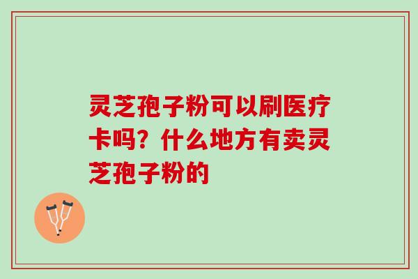 灵芝孢子粉可以刷医疗卡吗？什么地方有卖灵芝孢子粉的