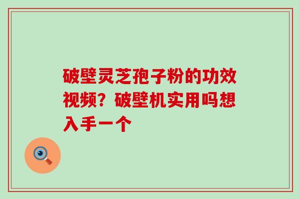 破壁灵芝孢子粉的功效视频？破壁机实用吗想入手一个