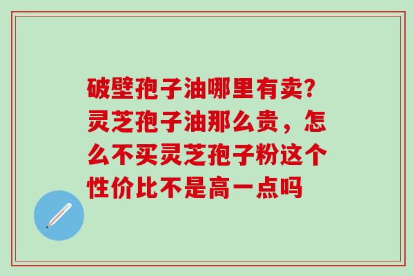 破壁孢子油哪里有卖？灵芝孢子油那么贵，怎么不买灵芝孢子粉这个性价比不是高一点吗