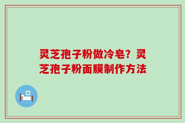 灵芝孢子粉做冷皂？灵芝孢子粉面膜制作方法