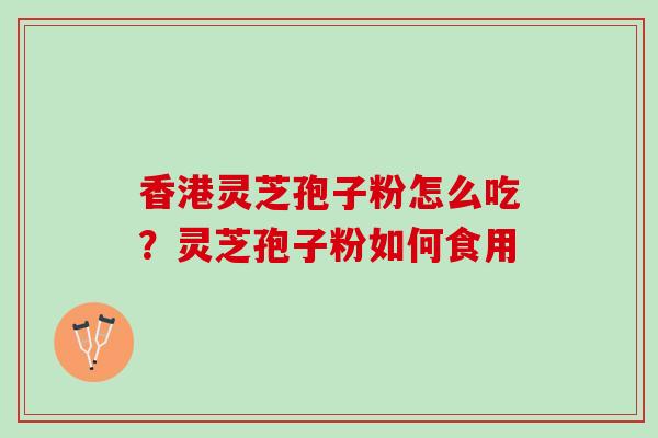 香港灵芝孢子粉怎么吃？灵芝孢子粉如何食用