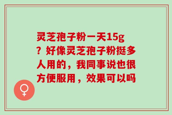 灵芝孢子粉一天15g？好像灵芝孢子粉挺多人用的，我同事说也很方便服用，效果可以吗