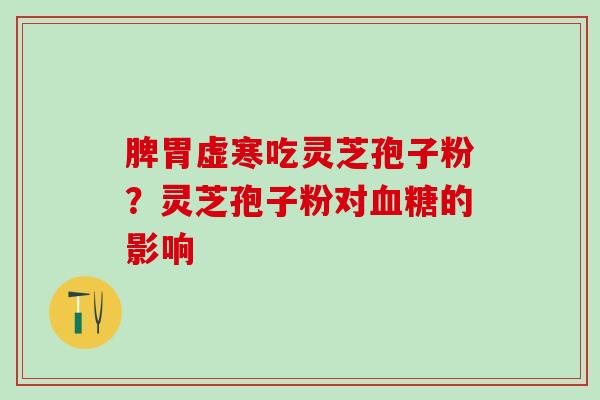 脾胃虚寒吃灵芝孢子粉？灵芝孢子粉对血糖的影响