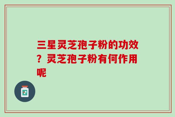 三星灵芝孢子粉的功效？灵芝孢子粉有何作用呢