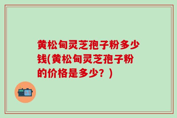 黄松甸灵芝孢子粉多少钱(黄松甸灵芝孢子粉的价格是多少？)