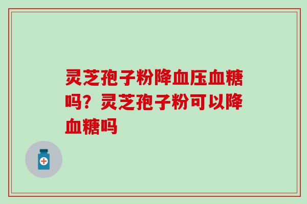 灵芝孢子粉降血压血糖吗？灵芝孢子粉可以降血糖吗