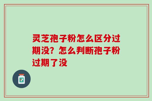灵芝孢子粉怎么区分过期没?怎么判断孢子粉过期了没 灵芝孢子粉怎么区分过期没?怎么判断孢子粉过期了没