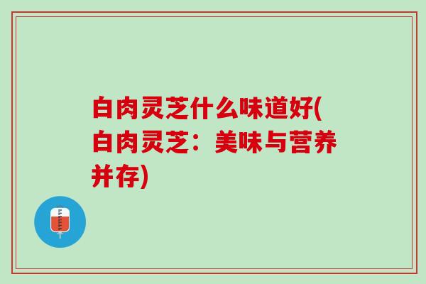 白肉灵芝什么味道好(白肉灵芝：美味与营养并存)