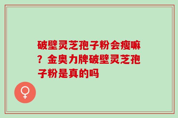 破壁灵芝孢子粉会瘦嘛？金奥力牌破壁灵芝孢子粉是真的吗