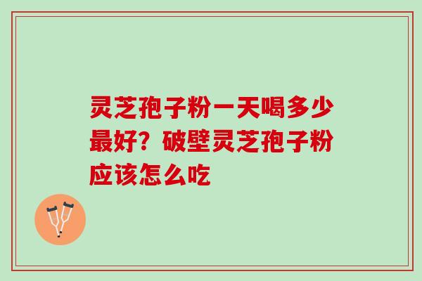 灵芝孢子粉一天喝多少好?破壁灵芝孢子粉应该怎么吃 灵芝孢子粉一天喝多少好?破壁灵芝孢子粉应该怎么吃