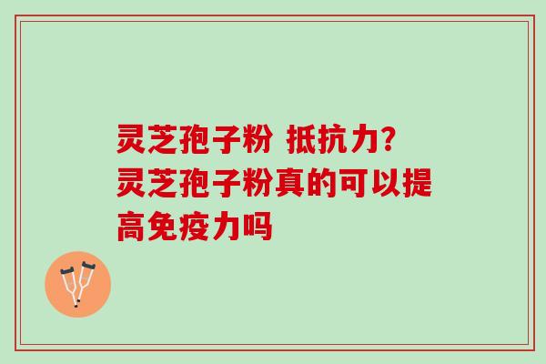 灵芝孢子粉 抵抗力？灵芝孢子粉真的可以提高免疫力吗