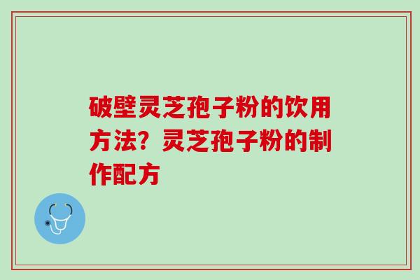破壁灵芝孢子粉的饮用方法？灵芝孢子粉的制作配方
