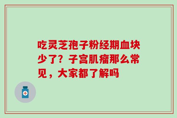 吃灵芝孢子粉经期血块少了？子宫肌瘤那么常见，大家都了解吗
