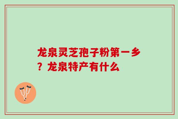 龙泉灵芝孢子粉第一乡？龙泉特产有什么