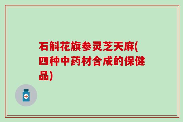 石斛花旗参灵芝天麻(四种中药材合成的保健品)
