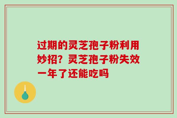 过期的灵芝孢子粉利用妙招？灵芝孢子粉失效一年了还能吃吗