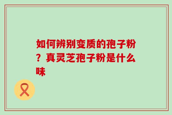 如何辨别变质的孢子粉？真灵芝孢子粉是什么味
