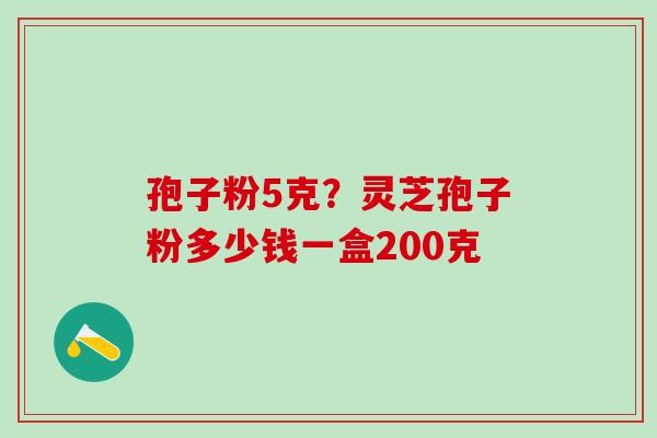 孢子粉5克？灵芝孢子粉多少钱一盒200克