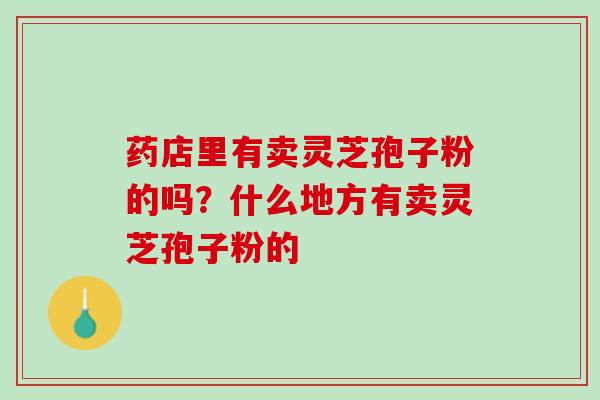 药店里有卖灵芝孢子粉的吗？什么地方有卖灵芝孢子粉的