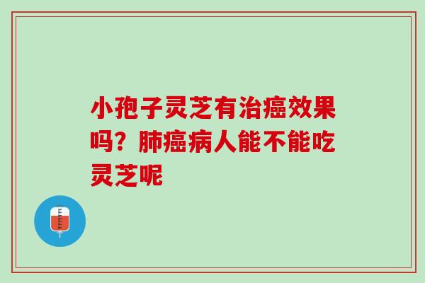 小孢子灵芝有治癌效果吗？肺癌病人能不能吃灵芝呢