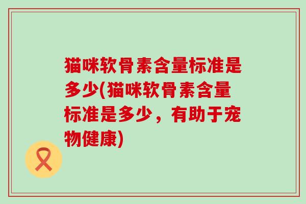 猫咪软骨素含量标准是多少(猫咪软骨素含量标准是多少，有助于宠物健康)