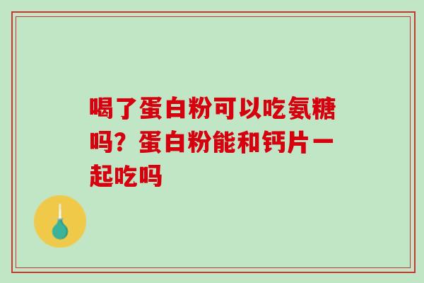 喝了蛋白粉可以吃氨糖吗？蛋白粉能和钙片一起吃吗