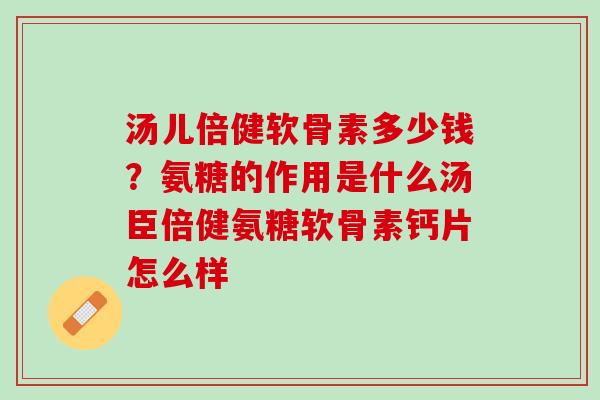 汤儿倍健软骨素多少钱？氨糖的作用是什么汤臣倍健氨糖软骨素钙片怎么样
