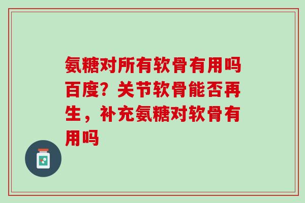 氨糖对所有软骨有用吗百度？关节软骨能否再生，补充氨糖对软骨有用吗