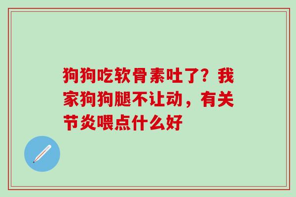 狗狗吃软骨素吐了？我家狗狗腿不让动，有关节炎喂点什么好