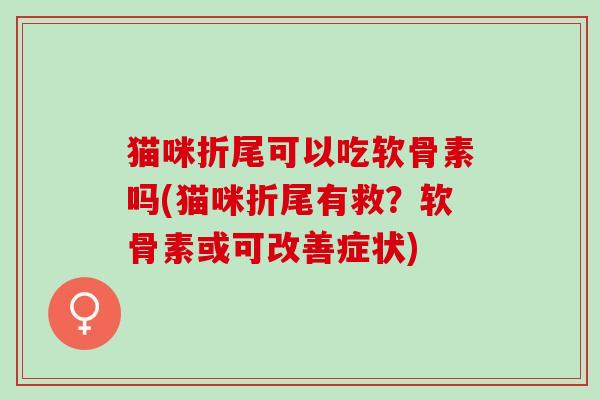 猫咪折尾可以吃软骨素吗(猫咪折尾有救？软骨素或可改善症状)