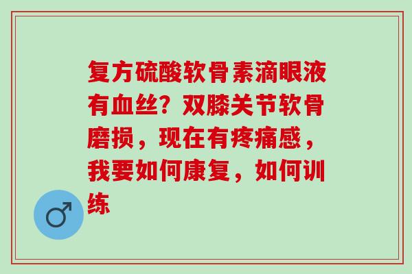 复方硫酸软骨素滴眼液有血丝？双膝关节软骨磨损，现在有疼痛感，我要如何康复，如何训练