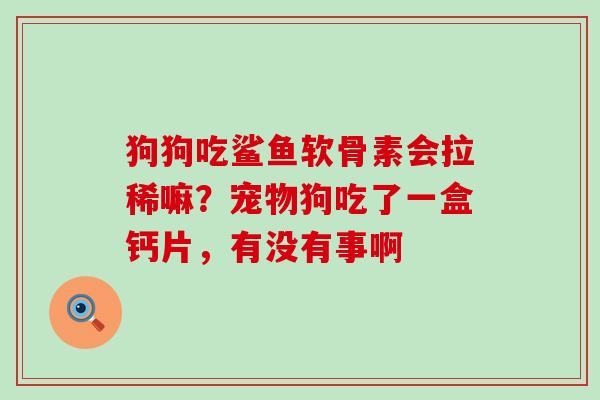 狗狗吃鲨鱼软骨素会拉稀嘛？宠物狗吃了一盒钙片，有没有事啊