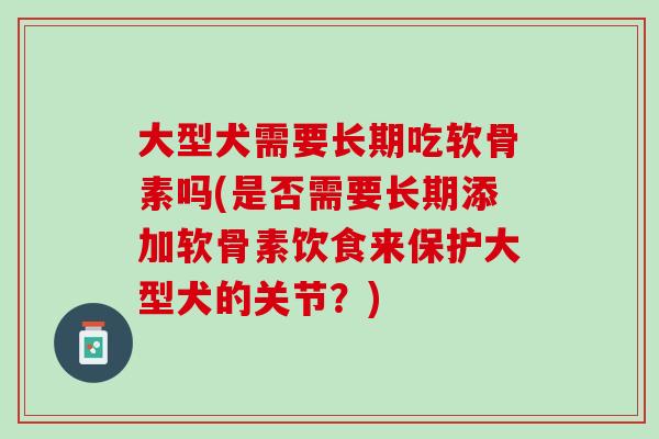 大型犬需要长期吃软骨素吗(是否需要长期添加软骨素饮食来保护大型犬的关节？)