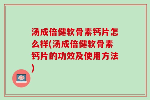 汤成倍健软骨素钙片怎么样(汤成倍健软骨素钙片的功效及使用方法)