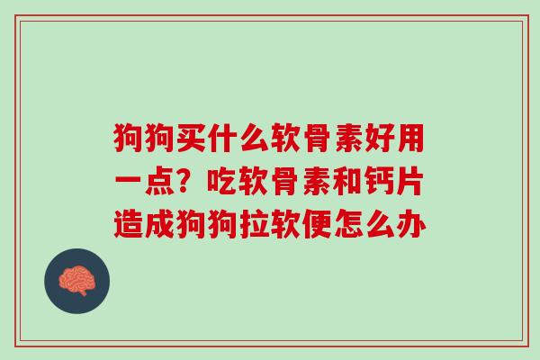 狗狗买什么软骨素好用一点？吃软骨素和钙片造成狗狗拉软便怎么办