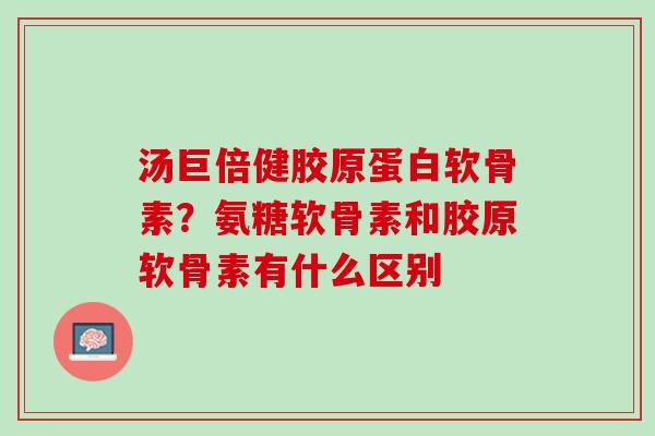 汤巨倍健胶原蛋白软骨素？氨糖软骨素和胶原软骨素有什么区别