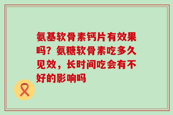 氨基软骨素钙片有效果吗？氨糖软骨素吃多久见效，长时间吃会有不好的影响吗