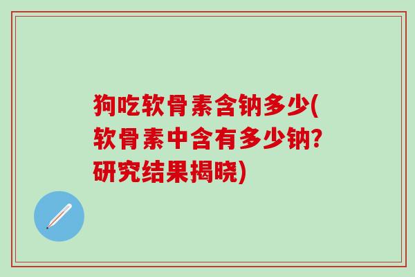 狗吃软骨素含钠多少(软骨素中含有多少钠？研究结果揭晓)