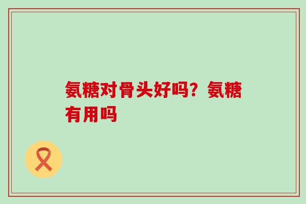 氨糖对骨头好吗？氨糖有用吗